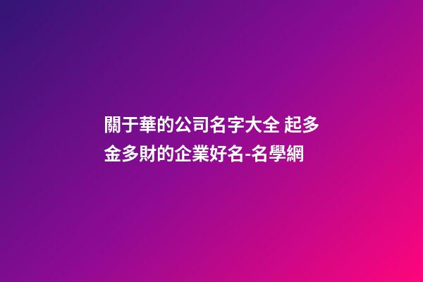 關于華的公司名字大全 起多金多財的企業好名-名學網-第1張-公司起名-玄機派